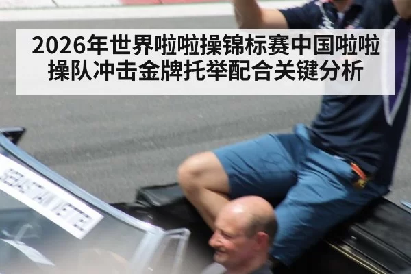 2026年世界啦啦操锦标赛中国啦啦操队冲击金牌托举配合关键分析