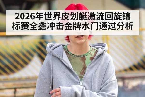 2026年世界皮划艇激流回旋锦标赛全鑫冲击金牌水门通过分析