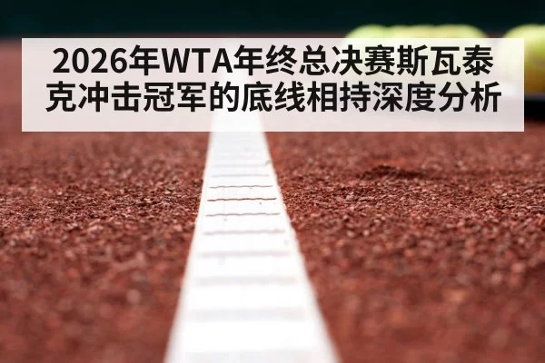 2026年WTA年终总决赛斯瓦泰克冲击冠军的底线相持深度分析
